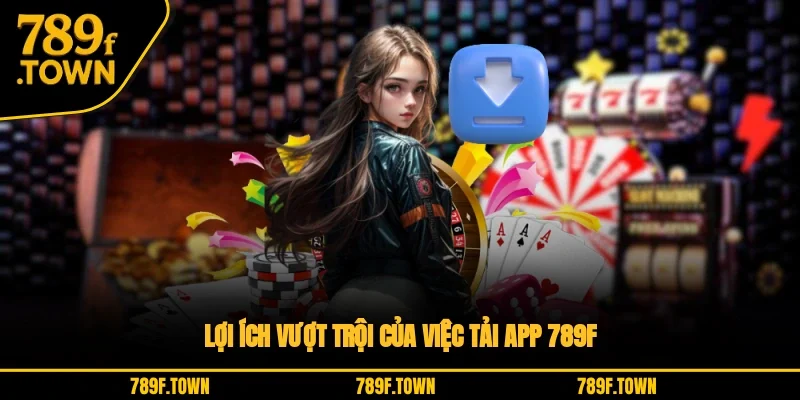 Lợi ích vượt trội của việc tải app 789F Lợi ích vượt trội của việc tải app 789F