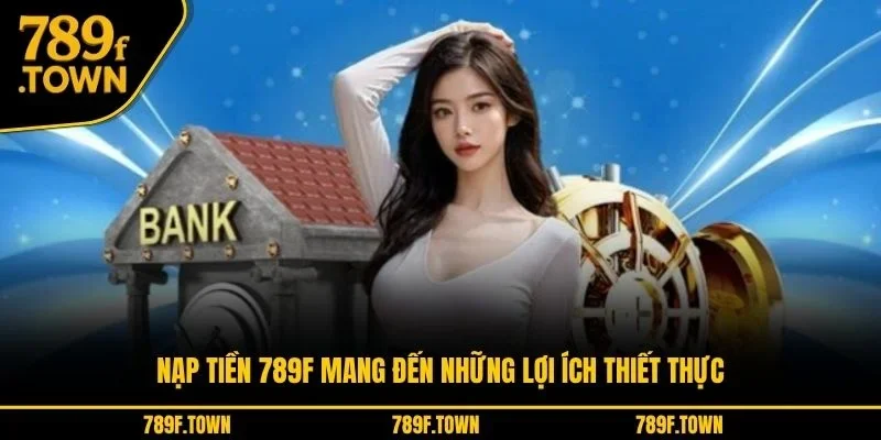 Nạp tiền 789F mang đến những lợi ích thiết thực Nạp tiền 789F mang đến những lợi ích thiết thực